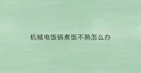 “机械电饭锅煮饭不熟怎么办(机械式电饭锅为啥不跳)