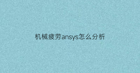 机械疲劳ansys怎么分析(ansysworkbench疲劳分析教程)