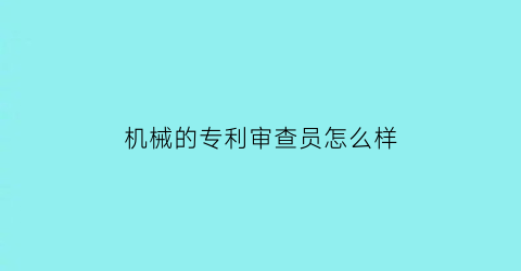 机械的专利审查员怎么样(专利审查员的工作好累)