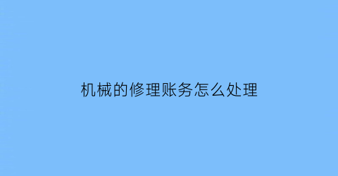 “机械的修理账务怎么处理(修理机械设备的分录)