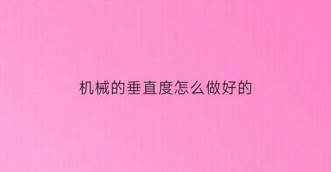 机械的垂直度怎么做好的(机械零件垂直度测量方法)