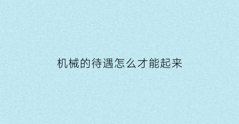 “机械的待遇怎么才能起来(机械类待遇)