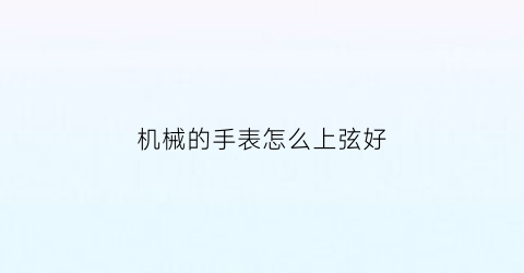 机械的手表怎么上弦好(机械表怎么上弦)