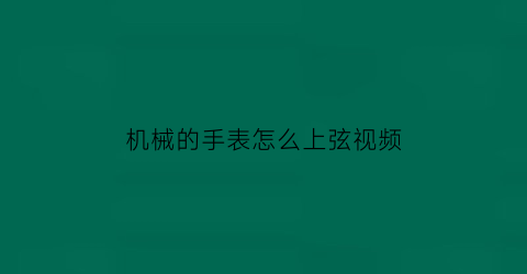 “机械的手表怎么上弦视频(上弦机械表怎么上弦)