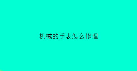 “机械的手表怎么修理(如何修机械手表)