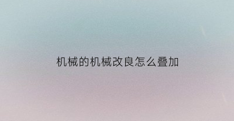 “机械的机械改良怎么叠加(机械改良怎么叠20级)