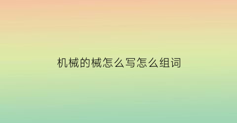 机械的械怎么写怎么组词(机械的械怎么写怎么组词啊)