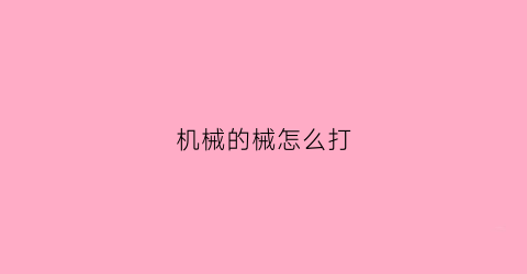 “机械的械怎么打(机械怎么用)