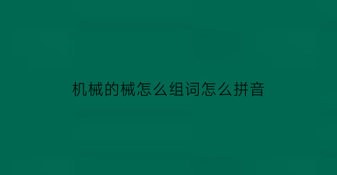 “机械的械怎么组词怎么拼音(机械师的械怎么组词)