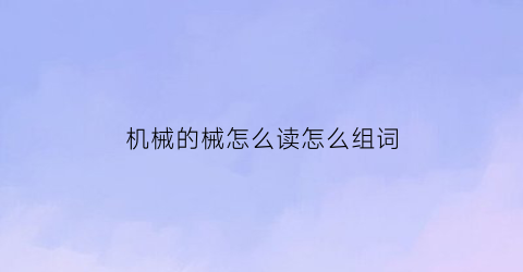 “机械的械怎么读怎么组词(机械师的械怎么组词)