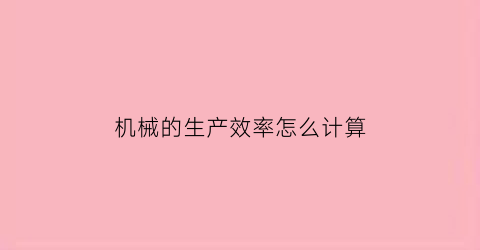 “机械的生产效率怎么计算(机械的生产效率怎么计算的)