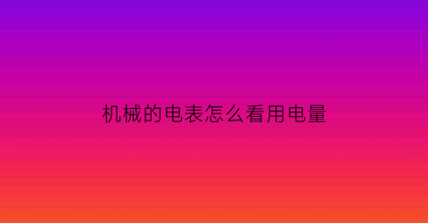 “机械的电表怎么看用电量(机械的电表怎么看用电量多少)