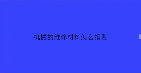 “机械的维修材料怎么报账(机械维修费怎么开票)