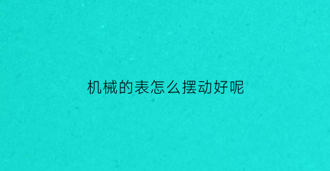 “机械的表怎么摆动好呢(机械的表怎么摆动好呢图解)