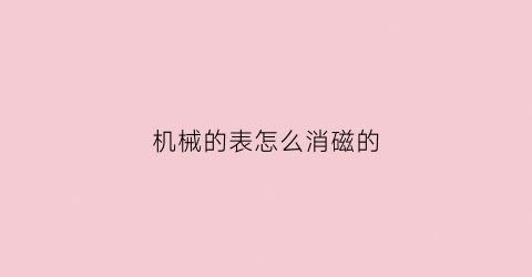 机械的表怎么消磁的(怎么给机械手表消磁)