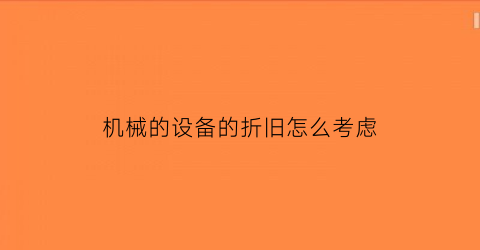 “机械的设备的折旧怎么考虑(机械的设备的折旧怎么考虑增值税)