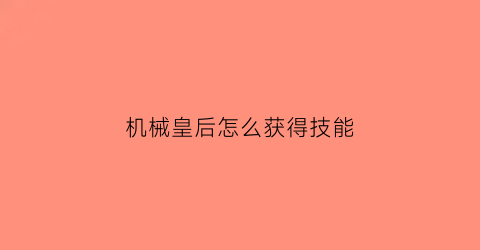 “机械皇后怎么获得技能(机械女皇)