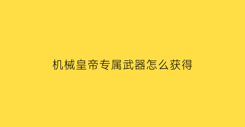 机械皇帝专属武器怎么获得(机械皇朝)