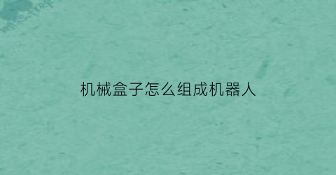 “机械盒子怎么组成机器人(机械盒子怎么组成机器人图片)