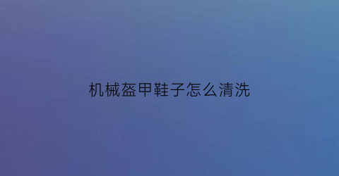 机械盔甲鞋子怎么清洗(机械盔甲图片)