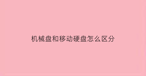 机械盘和移动硬盘怎么区分(移动硬盘和机械硬盘那个的可靠性更高)