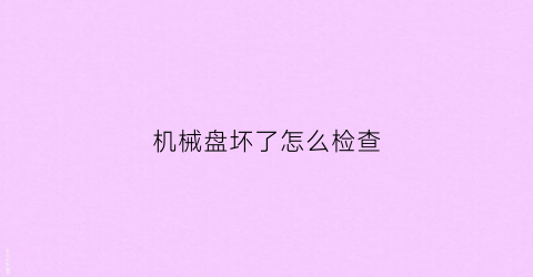 “机械盘坏了怎么检查(机械硬盘坏了怎么看)