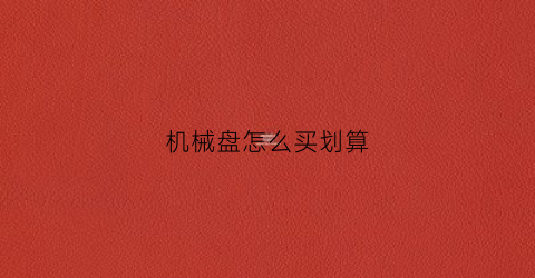 机械盘怎么买划算(机械硬盘怎么购买)