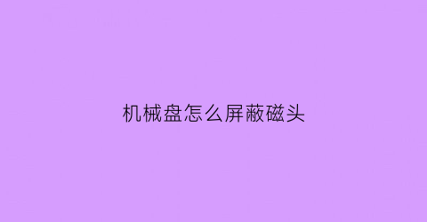 机械盘怎么屏蔽磁头(怎么屏蔽机械硬盘坏道)