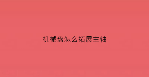 机械盘怎么拓展主轴(机械硬盘转轴怎么拆)