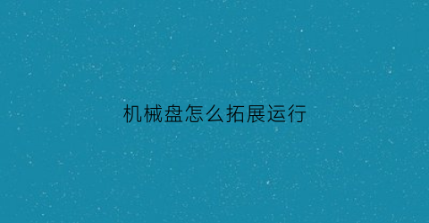 机械盘怎么拓展运行(机械硬盘怎么扩容)