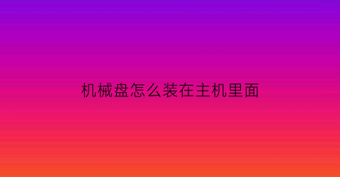 机械盘怎么装在主机里面(机械硬盘怎么装进硬盘盒)