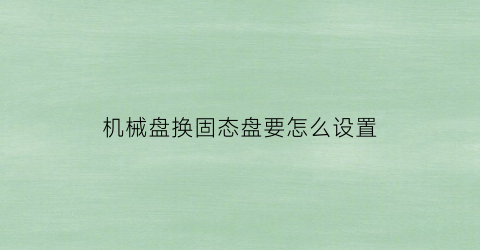 机械盘换固态盘要怎么设置(机械硬盘加装固态硬盘怎么迁移系统)