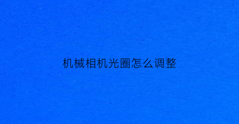 “机械相机光圈怎么调整(机械相机光圈怎么调整大小)