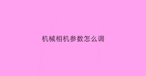 “机械相机参数怎么调(机械相机怎么使用)