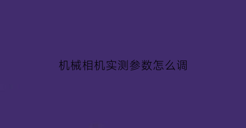 机械相机实测参数怎么调