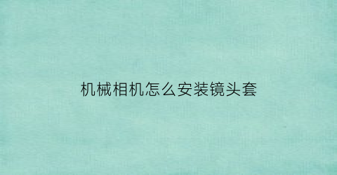 “机械相机怎么安装镜头套(相机镜头安装方法)