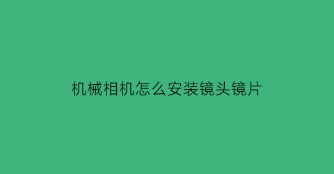 “机械相机怎么安装镜头镜片(机械相机怎么安装镜头镜片的)