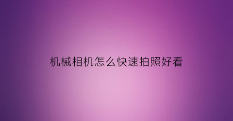 机械相机怎么快速拍照好看(机械设备拍照技巧)