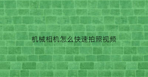 “机械相机怎么快速拍照视频(机械相机怎么用)