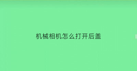 机械相机怎么打开后盖(相机如何开盖)