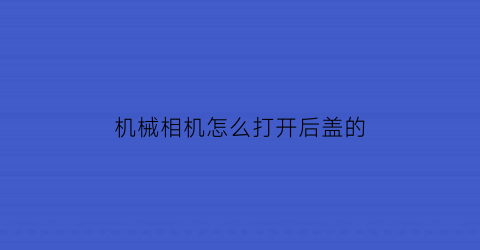 “机械相机怎么打开后盖的(相机盖怎么拿下来)