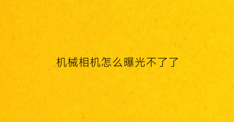 “机械相机怎么曝光不了了(相机不曝光了怎么回事)