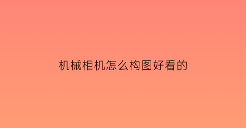 机械相机怎么构图好看的(相机的构图方式有哪些)