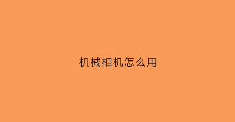 “机械相机怎么用(机械相机怎么用闪光灯)