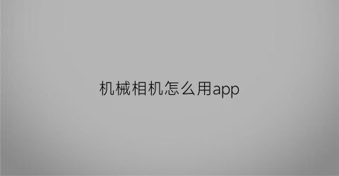 “机械相机怎么用app(机械相机使用技巧)