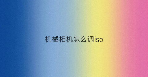 “机械相机怎么调iso(相机怎么调整iso)