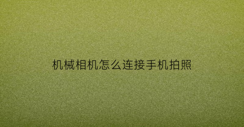 “机械相机怎么连接手机拍照(机械相机使用技巧)