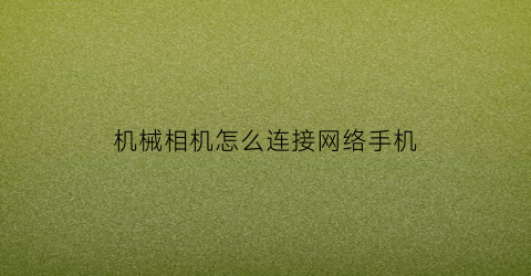 “机械相机怎么连接网络手机(机械相机怎么连接网络手机使用)