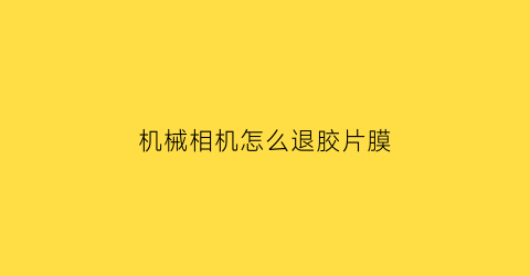 机械相机怎么退胶片膜(相机机身贴膜撕掉会不会留胶)