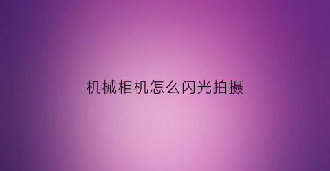 “机械相机怎么闪光拍摄(机械相机怎么引闪)